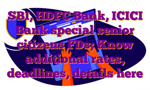 SBI, HDFC Bank, ICICI Bank special senior citizens FDs; Know additional rates, deadlines, details here